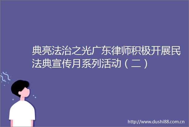典亮法治之光广东律师积极开展民法典宣传月系列活动（二）