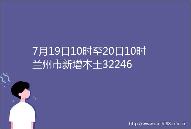 7月19日10时至20日10时兰州市新增本土32246