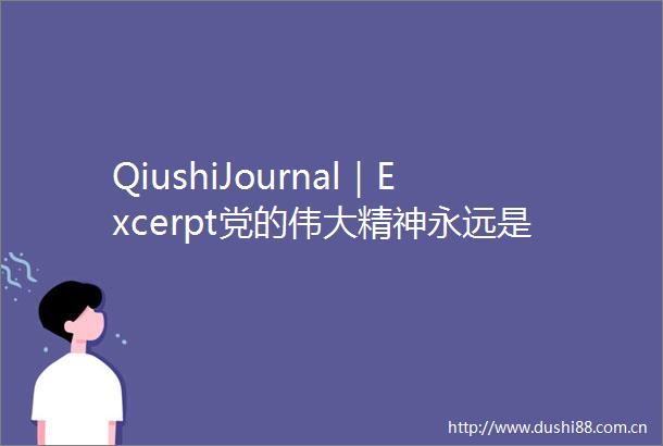 QiushiJournal｜Excerpt党的伟大精神永远是党和的宝贵精神财富（七）