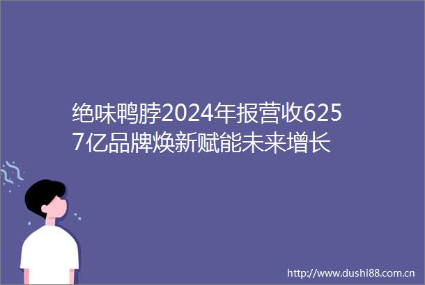 绝味鸭脖2024年报营收6257亿品牌焕新赋能未来增长