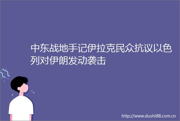 中东战地手记伊拉克民众抗议以色列对伊朗发动袭击