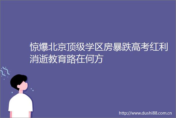 惊爆北京顶级学区房暴跌高考红利消逝教育路在何方