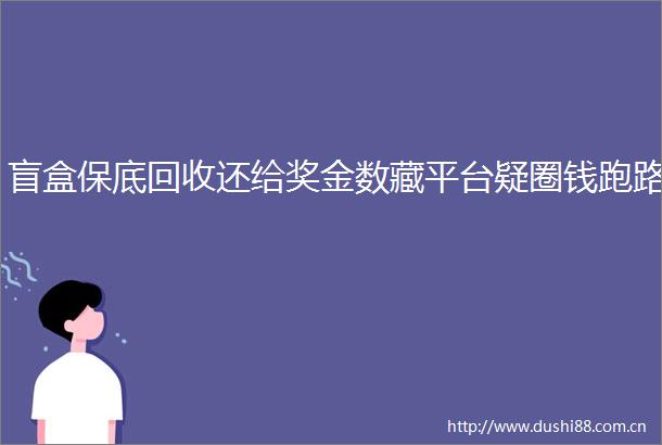 盲盒保底回收还给奖金数藏平台疑圈钱跑路