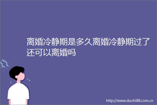 离婚冷静期是多久离婚冷静期过了还可以离婚吗
