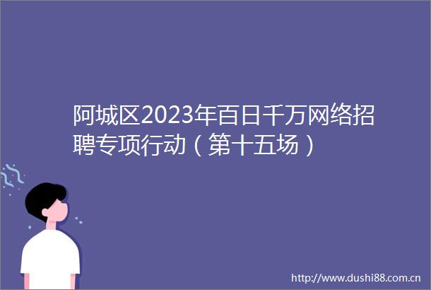 阿城区2023年百日千万网络招聘专项行动（第十五场）