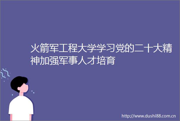 火箭军工程大学学习党的二十大精神加强军事人才培育