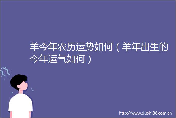 羊今年农历运势如何（羊年出生的今年运气如何）