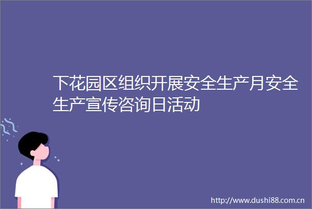 下花园区组织开展安全生产月安全生产宣传咨询日活动