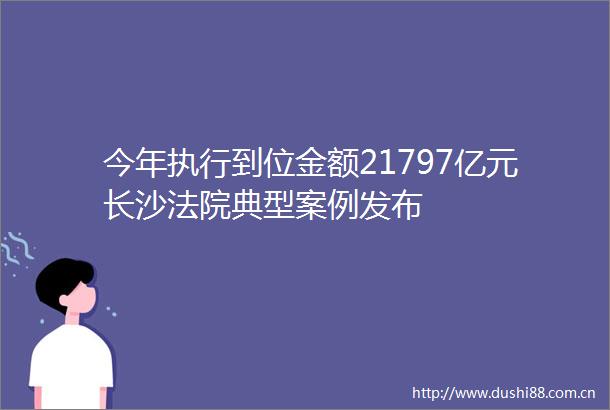 今年执行到位金额21797亿元长沙典型案例发布