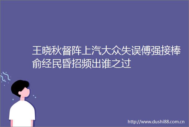 王晓秋督阵上汽大众失误傅强接棒俞经民昏招频出谁之过