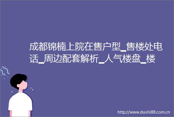 成都锦楠上院在售户型▁售楼处电话▁周边配套解析▁人气楼盘▁楼盘详情