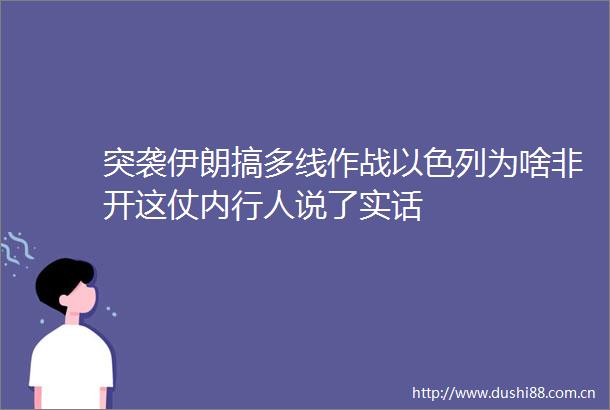 突袭伊朗搞多线作战以色列为啥非开这仗内行人说了实话