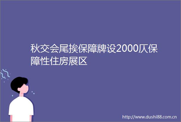 秋交会尾挨保障牌设2000仄保障性住房展区