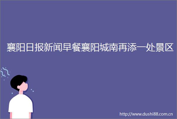 襄阳日报新闻早餐襄阳城南再添一处景区