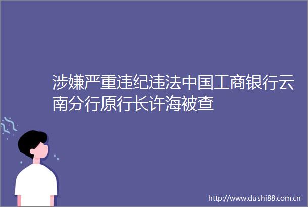 严重工商银行云南分行原行长许海被查