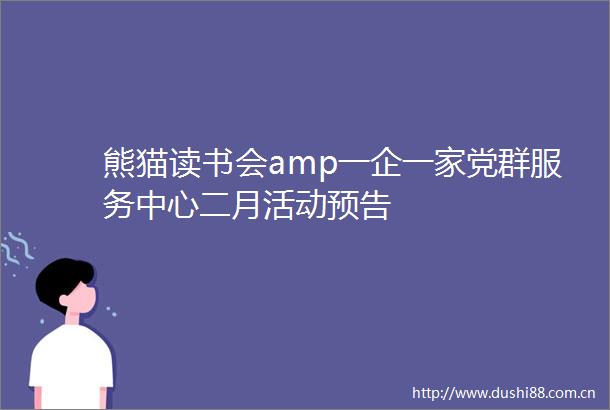 熊猫读书会amp一企一家党群服务中心二月活动预告