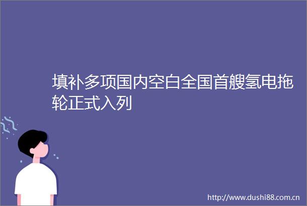 填补多项国内空白全国首艘氢电拖轮正式入列