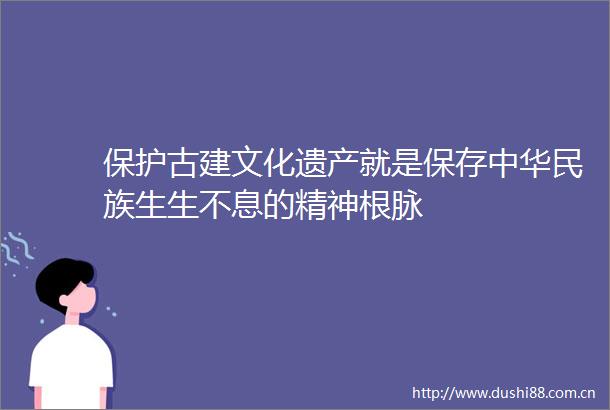 保护古建文化遗产就是保存中华民族生生不息的精神根脉