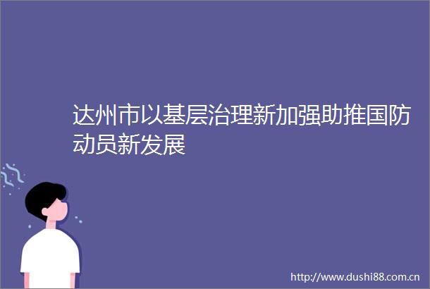 达州市以基层治理新加强助推国防动员新发展