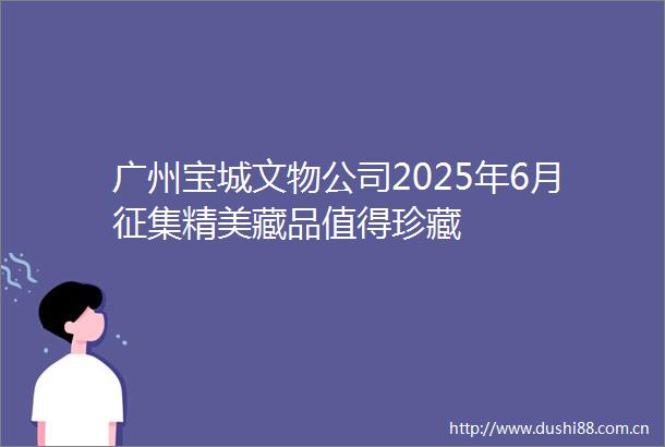 广州宝城文物公司2025年6月征集精美藏品值得珍藏