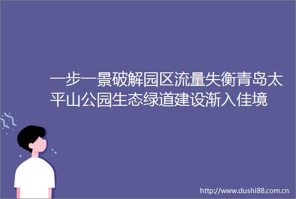 一步一景破解园区流量失衡青岛太平山公园生态绿道建设渐入佳境