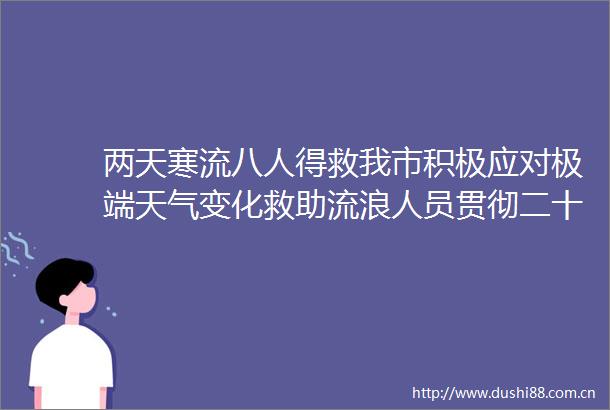 两天寒流八人得救我市积极应对极端天气变化救助流浪人员贯彻二十大辽宁在行动请到美好盘锦来