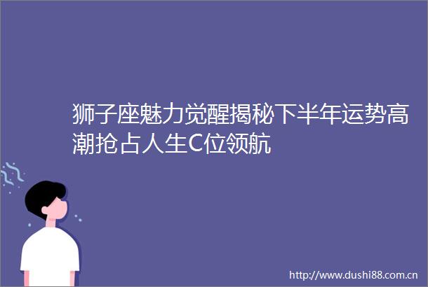 狮子座魅力觉醒揭秘下半年运势高潮抢占人生C位领航