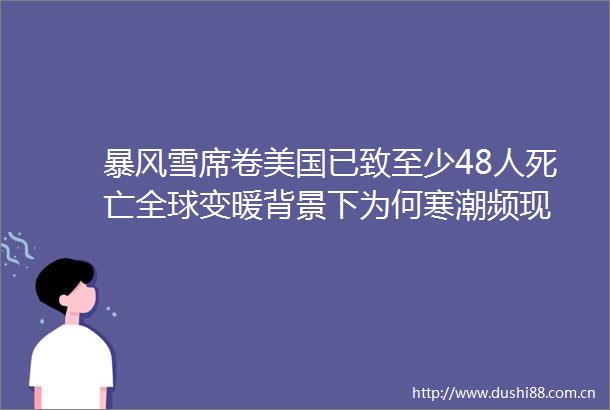 暴风雪席卷美国已致至少48人死亡全球变暖背景下为何寒潮频现