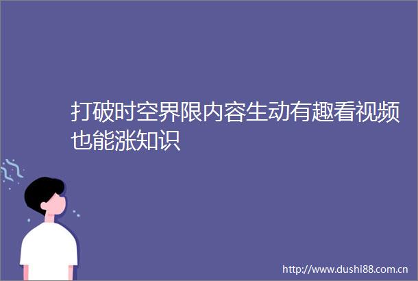 打破时空界限内容生动有趣看视频也能涨知识
