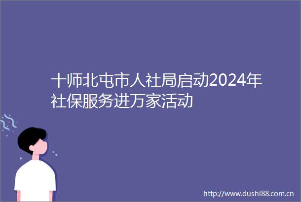 十师北屯市人社局启动2024年社保服务进万家活动