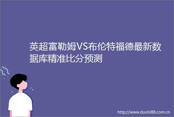 英超富勒姆VS布伦特福德最新数据库精准比分预测