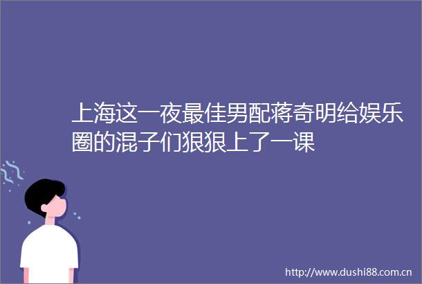 上海这一夜最佳男配蒋奇明给娱乐圈的混子们狠狠上了一课
