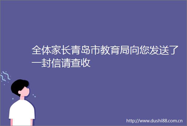 全体家长青岛市教育局向您发送了一封信请查收