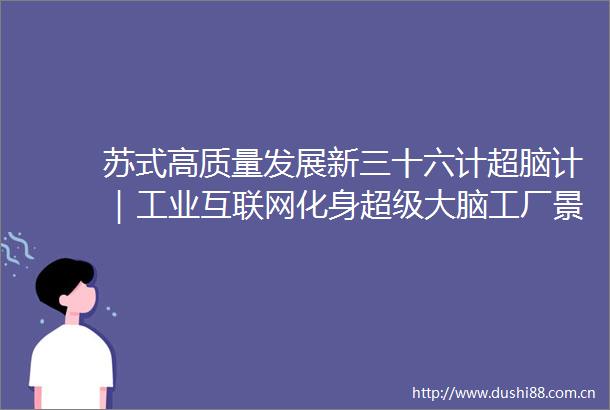 苏式高质量发展新三十六计超脑计｜工业互联网化身超级大脑工厂景区变了样