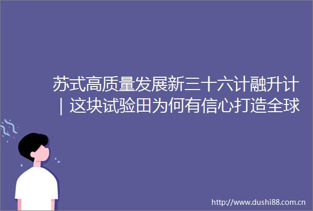 苏式高质量发展新三十六计融升计｜这块试验田为何有信心打造全球领先的产业科创中心