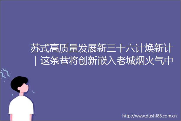 苏式高质量发展新三十六计焕新计｜这条巷将创新嵌入老城烟火气中