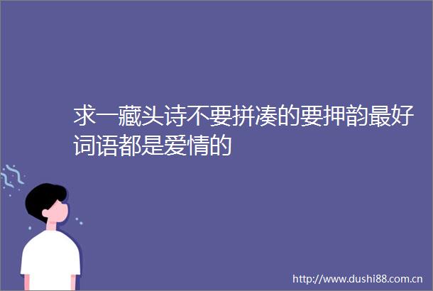 求一藏头诗不要拼凑的要押韵最好词语都是爱情的