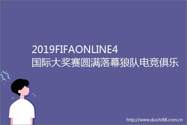 2019FIFAONLINE4国际大奖赛圆满落幕狼队电竞俱乐部加冕冠军派middot递