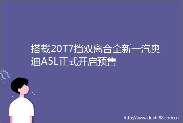 搭载20T7挡双离合全新一汽奥迪A5L正式开启预售