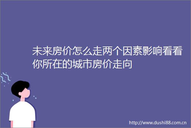 未来房价怎么走两个因素影响看看你所在的城市房价走向