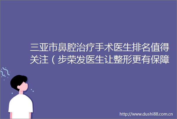 三亚市鼻腔治疗手术医生排名值得关注（步荣发医生让整形更有保障）