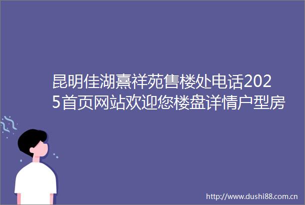昆明佳湖熹祥苑售楼处电话2025首页网站欢迎您楼盘详情户型房价
