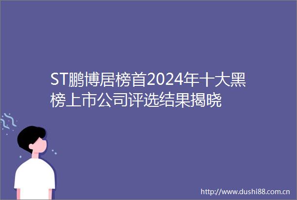 ST鹏博居榜首2024年十大黑榜上市公司评选结果揭晓