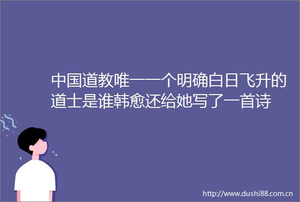 道教唯一一个明确白日飞升的道士是谁韩愈还给她写了一首诗