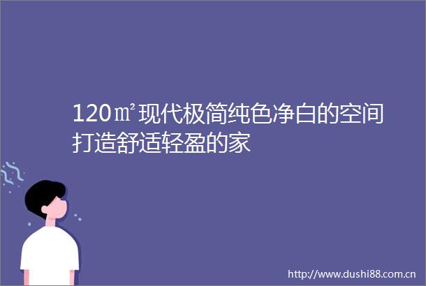 120㎡现代极简纯色净白的空间打造舒适轻盈的家