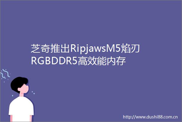 芝奇推出RipjawsM5焰刃RGBDDR5高效能内存