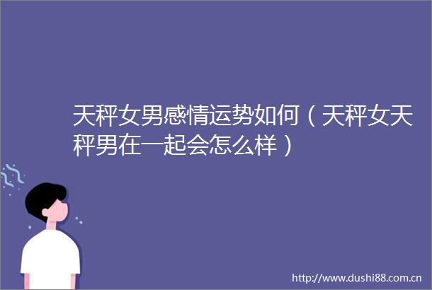天秤女男感情运势如何（天秤女天秤男在一起会怎么样）