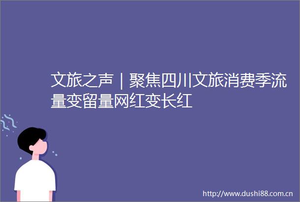 文旅之声｜聚焦四川文旅消费季流量变留量网红变长红