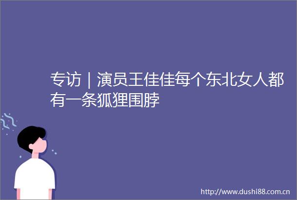 专访｜演员王佳佳每个东北女人都有一条狐狸围脖