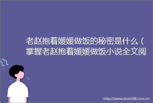 老赵抱着媛媛做饭的秘密是什么（掌握老赵抱着媛媛做饭小说全文阅读的方法）